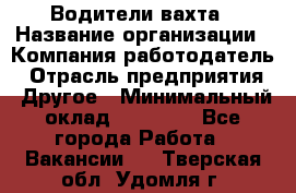 Водители вахта › Название организации ­ Компания-работодатель › Отрасль предприятия ­ Другое › Минимальный оклад ­ 50 000 - Все города Работа » Вакансии   . Тверская обл.,Удомля г.